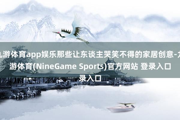 九游体育app娱乐那些让东谈主哭笑不得的家居创意-九游体育(NineGame Sports)官方网站 登录入口