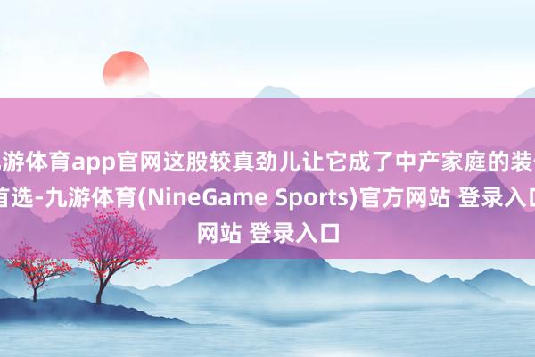 九游体育app官网这股较真劲儿让它成了中产家庭的装修首选-九游体育(NineGame Sports)官方网站 登录入口