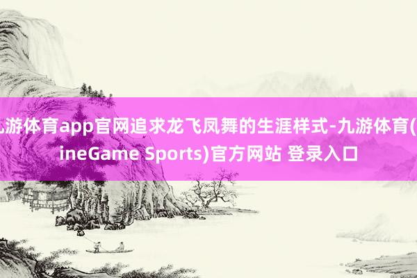 九游体育app官网追求龙飞凤舞的生涯样式-九游体育(NineGame Sports)官方网站 登录入口