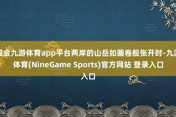 现金九游体育app平台两岸的山岳如画卷般张开时-九游体育(NineGame Sports)官方网站 登录入口