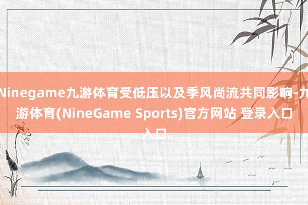 Ninegame九游体育受低压以及季风尚流共同影响-九游体育(NineGame Sports)官方网站 登录入口