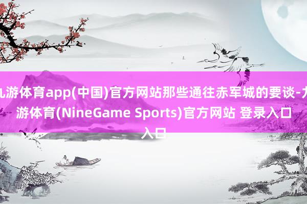 九游体育app(中国)官方网站那些通往赤军城的要谈-九游体育(NineGame Sports)官方网站 登录入口