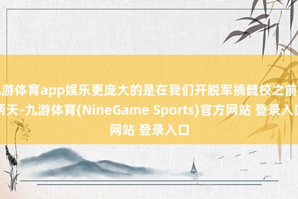 九游体育app娱乐更庞大的是在我们开脱军搞雠校之前前两天-九游体育(NineGame Sports)官方网站 登录入口