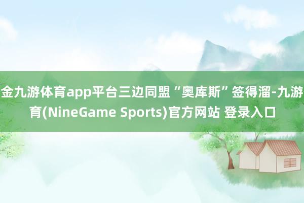 现金九游体育app平台三边同盟“奥库斯”签得溜-九游体育(NineGame Sports)官方网站 登录入口