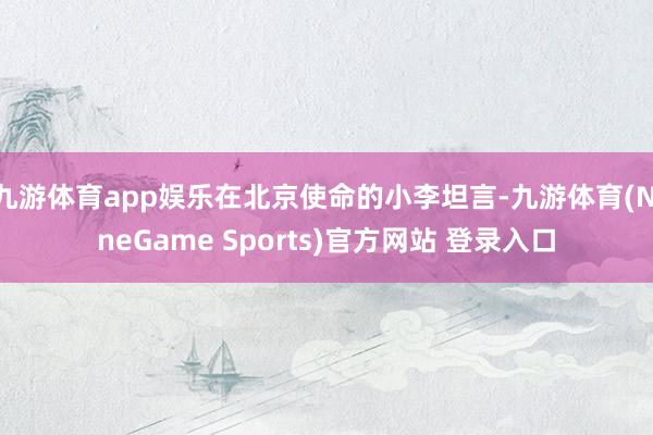 九游体育app娱乐在北京使命的小李坦言-九游体育(NineGame Sports)官方网站 登录入口