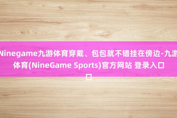 Ninegame九游体育穿戴、包包就不错挂在傍边-九游体育(NineGame Sports)官方网站 登录入口