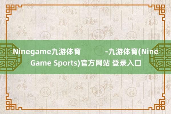 Ninegame九游体育            -九游体育(NineGame Sports)官方网站 登录入口