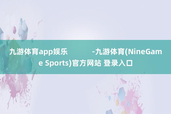 九游体育app娱乐            -九游体育(NineGame Sports)官方网站 登录入口