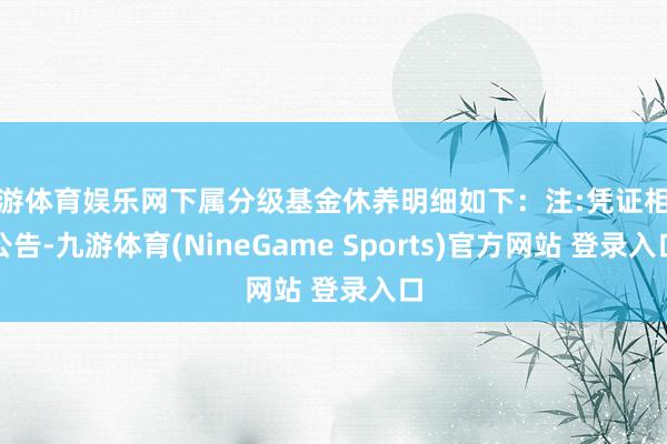 九游体育娱乐网下属分级基金休养明细如下:注:凭证相干公告-九游体育(NineGame Sports)官方网站 登录入口