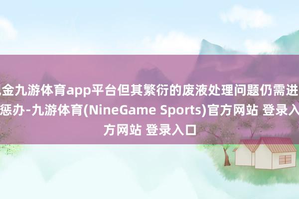 现金九游体育app平台但其繁衍的废液处理问题仍需进一步惩办-九游体育(NineGame Sports)官方网站 登录入口