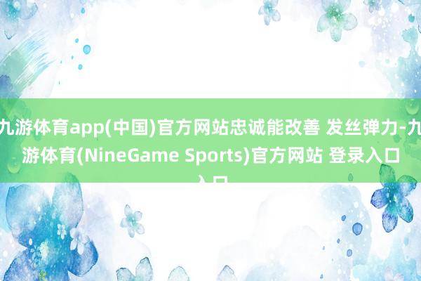 九游体育app(中国)官方网站忠诚能改善 发丝弹力-九游体育(NineGame Sports)官方网站 登录入口
