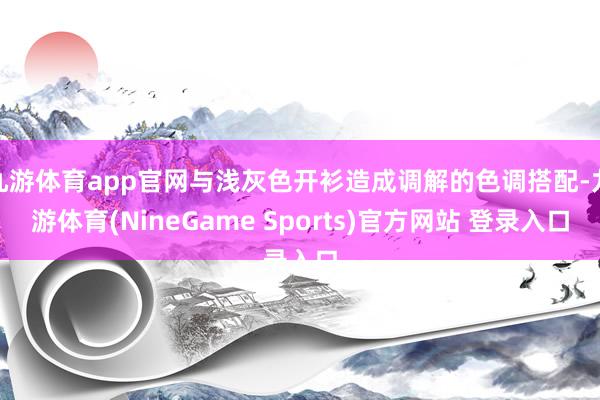 九游体育app官网与浅灰色开衫造成调解的色调搭配-九游体育(NineGame Sports)官方网站 登录入口
