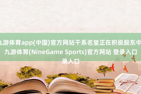 九游体育app(中国)官方网站干系名堂正在积极股东中-九游体育(NineGame Sports)官方网站 登录入口