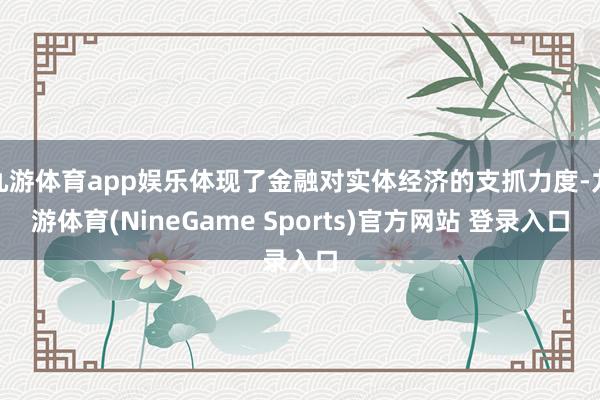 九游体育app娱乐体现了金融对实体经济的支抓力度-九游体育(NineGame Sports)官方网站 登录入口