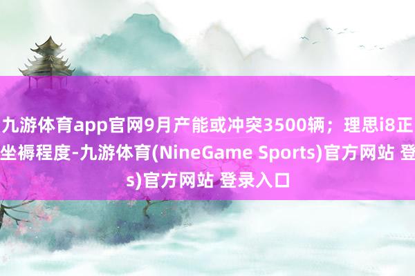 九游体育app官网9月产能或冲突3500辆；理思i8正在加速坐褥程度-九游体育(NineGame Sports)官方网站 登录入口