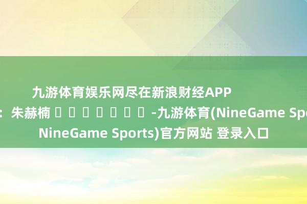 九游体育娱乐网尽在新浪财经APP            						职守裁剪：朱赫楠 							-九游体育(NineGame Sports)官方网站 登录入口
