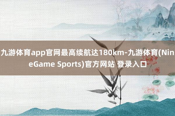 九游体育app官网最高续航达180km-九游体育(NineGame Sports)官方网站 登录入口