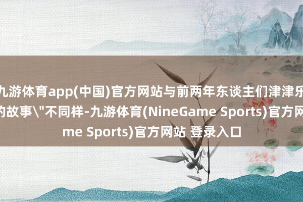 九游体育app(中国)官方网站与前两年东谈主们津津乐谈