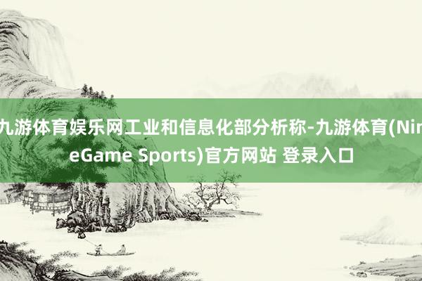 九游体育娱乐网　　工业和信息化部分析称-九游体育(NineGame Sports)官方网站 登录入口