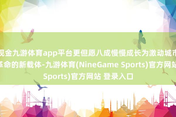 现金九游体育app平台更但愿八成慢慢成长为激动城市文化践诺革命的新载体-九游体育(NineGame Sports)官方网站 登录入口