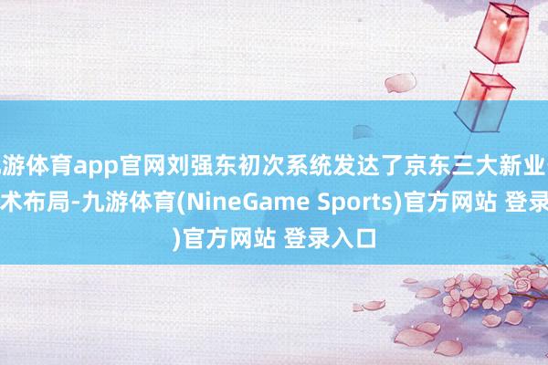 九游体育app官网刘强东初次系统发达了京东三大新业务的战术布局-九游体育(NineGame Sports)官方网站 登录入口