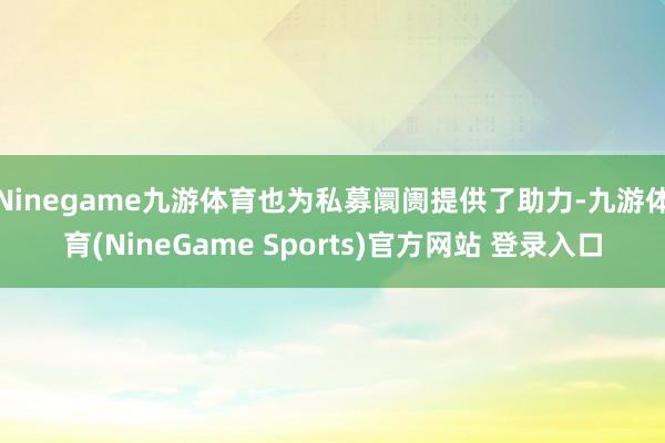Ninegame九游体育也为私募阛阓提供了助力-九游体育(NineGame Sports)官方网站 登录入口