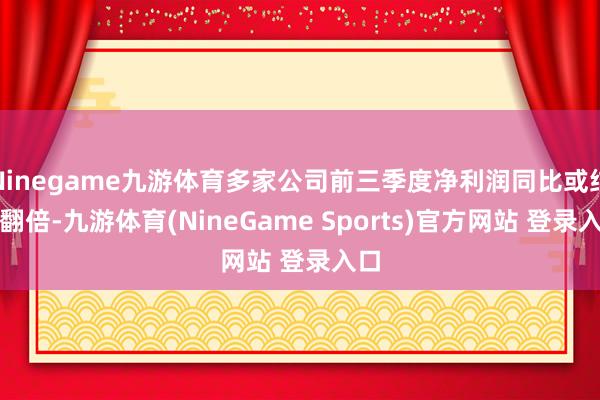 Ninegame九游体育多家公司前三季度净利润同比或结束翻倍-九游体育(NineGame Sports)官方网站 登录入口