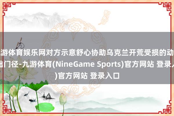 九游体育娱乐网对方示意舒心协助乌克兰开荒受损的动力基础门径-九游体育(NineGame Sports)官方网站 登录入口