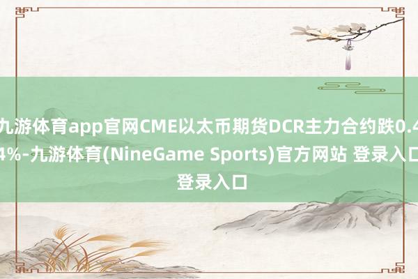 九游体育app官网CME以太币期货DCR主力合约跌0.44%-九游体育(NineGame Sports)官方网站 登录入口