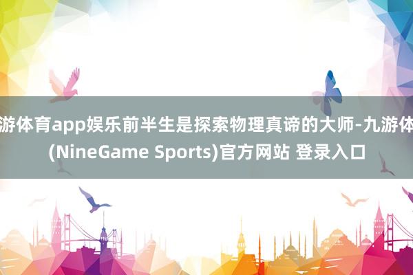 九游体育app娱乐前半生是探索物理真谛的大师-九游体育(NineGame Sports)官方网站 登录入口