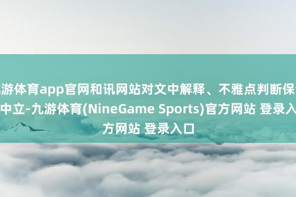 九游体育app官网和讯网站对文中解释、不雅点判断保合手中立-九游体育(NineGame Sports)官方网站 登录入口