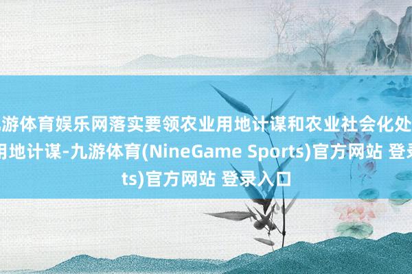 九游体育娱乐网落实要领农业用地计谋和农业社会化处事网点用地计谋-九游体育(NineGame Sports)官方网站 登录入口