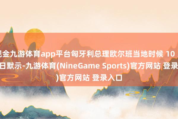 现金九游体育app平台匈牙利总理欧尔班当地时候 10 月 27 日默示-九游体育(NineGame Sports)官方网站 登录入口