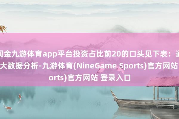 现金九游体育app平台投资占比前20的口头见下表：通过天眼查大数据分析-九游体育(NineGame Sports)官方网站 登录入口