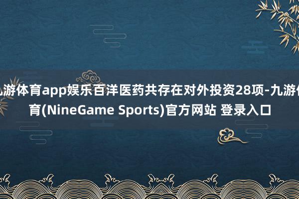 九游体育app娱乐百洋医药共存在对外投资28项-九游体育(NineGame Sports)官方网站 登录入口