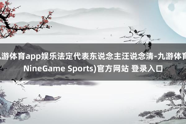 九游体育app娱乐法定代表东说念主汪说念清-九游体育(NineGame Sports)官方网站 登录入口