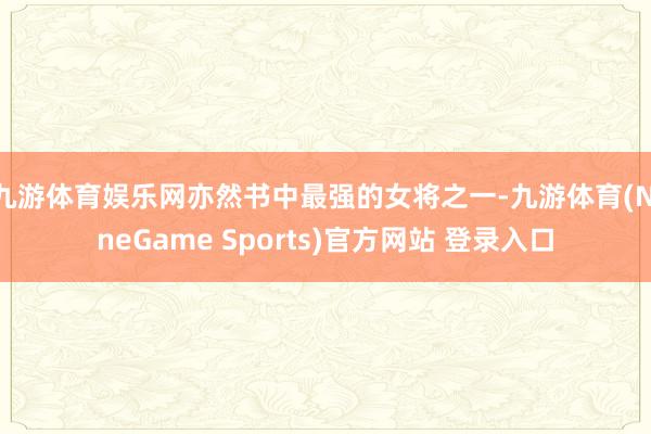 九游体育娱乐网亦然书中最强的女将之一-九游体育(NineGame Sports)官方网站 登录入口