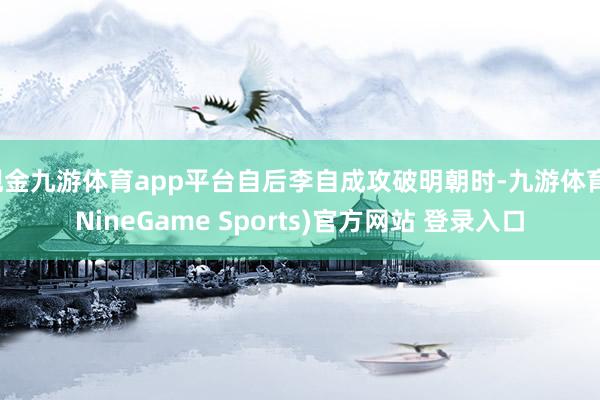 现金九游体育app平台自后李自成攻破明朝时-九游体育(NineGame Sports)官方网站 登录入口