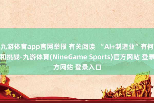 九游体育app官网举报 有关阅读  “AI+制造业”有何机遇和挑战-九游体育(NineGame Sports)官方网站 登录入口