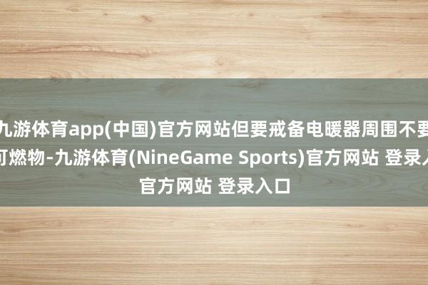 九游体育app(中国)官方网站但要戒备电暖器周围不要放可燃物-九游体育(NineGame Sports)官方网站 登录入口