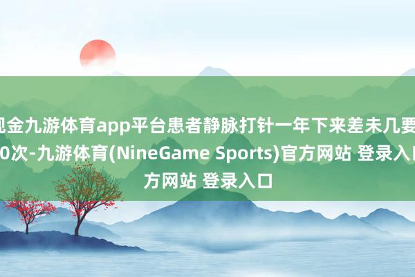 现金九游体育app平台患者静脉打针一年下来差未几要180次-九游体育(NineGame Sports)官方网站 登录入口