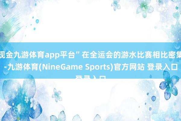 现金九游体育app平台”　　在全运会的游水比赛相比密集-九游体育(NineGame Sports)官方网站 登录入口