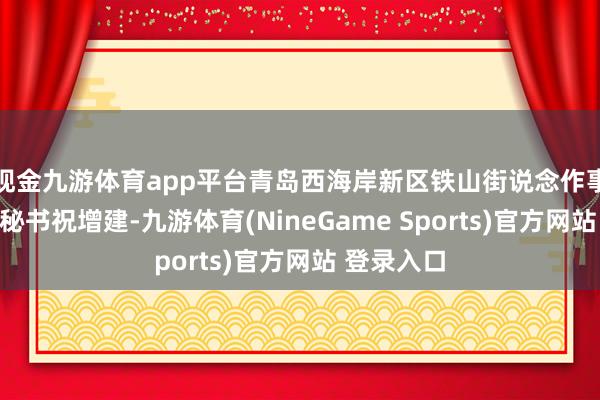 现金九游体育app平台青岛西海岸新区铁山街说念作事处党工委秘书祝增建-九游体育(NineGame Sports)官方网站 登录入口