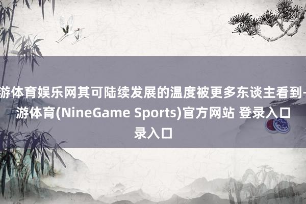 九游体育娱乐网其可陆续发展的温度被更多东谈主看到-九游体育(NineGame Sports)官方网站 登录入口