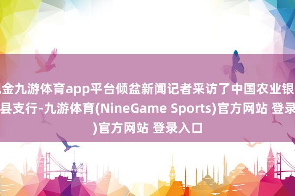 现金九游体育app平台倾盆新闻记者采访了中国农业银行中牟县支行-九游体育(NineGame Sports)官方网站 登录入口
