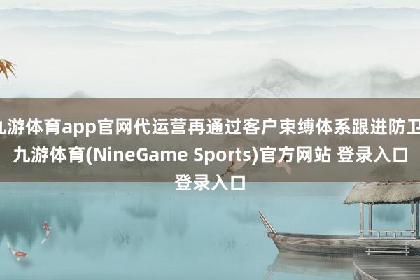 九游体育app官网代运营再通过客户束缚体系跟进防卫-九游体育(NineGame Sports)官方网站 登录入口