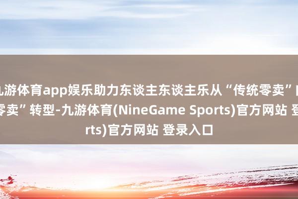 九游体育app娱乐助力东谈主东谈主乐从“传统零卖”向“科技零卖”转型-九游体育(NineGame Sports)官方网站 登录入口