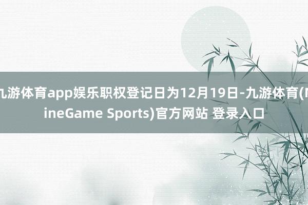 九游体育app娱乐职权登记日为12月19日-九游体育(NineGame Sports)官方网站 登录入口