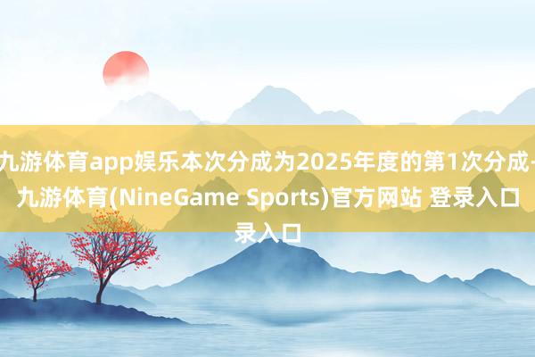 九游体育app娱乐本次分成为2025年度的第1次分成-九游体育(NineGame Sports)官方网站 登录入口