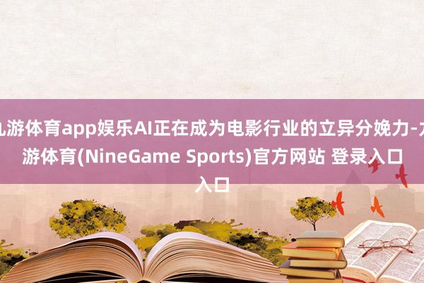 九游体育app娱乐AI正在成为电影行业的立异分娩力-九游体育(NineGame Sports)官方网站 登录入口
